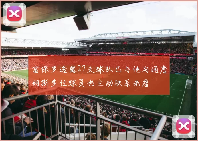 富保罗透露27支球队已与他沟通詹姆斯多位球员也主动联系老詹