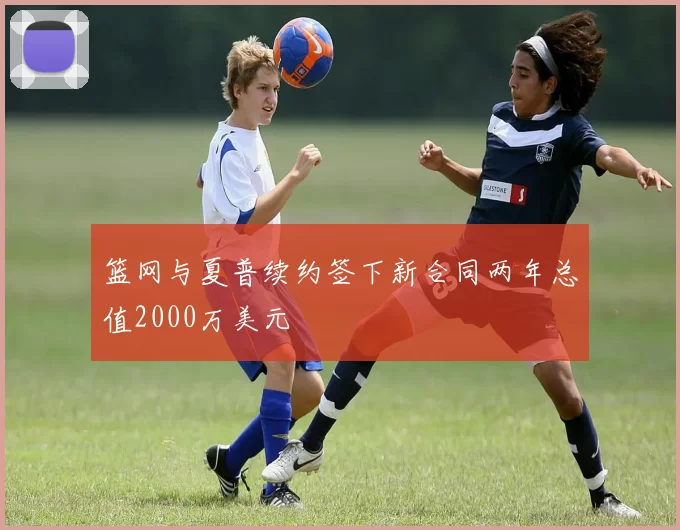 篮网与夏普续约签下新合同两年总值2000万美元