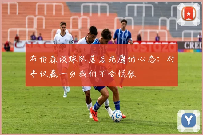布伦森谈球队落后老鹰的心态：对手仅赢一分我们不会慌张
