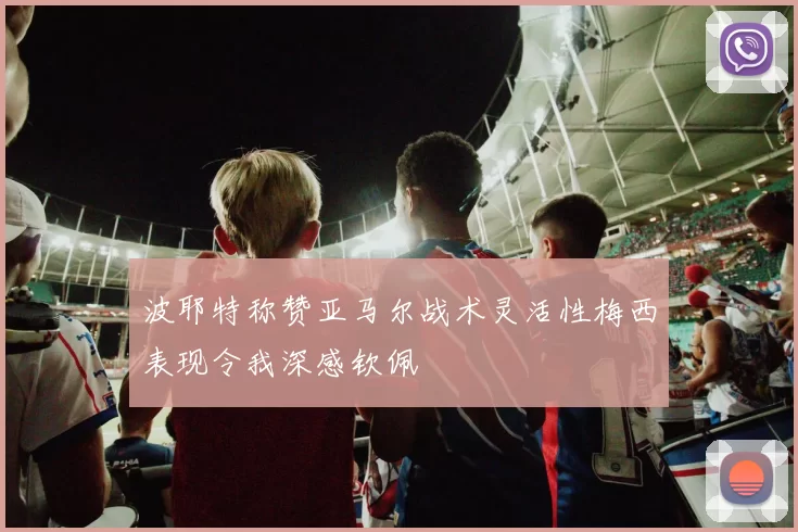 波耶特称赞亚马尔战术灵活性梅西表现令我深感钦佩