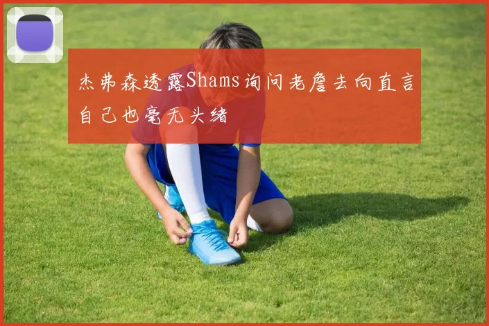 杰弗森透露Shams询问老詹去向直言自己也毫无头绪