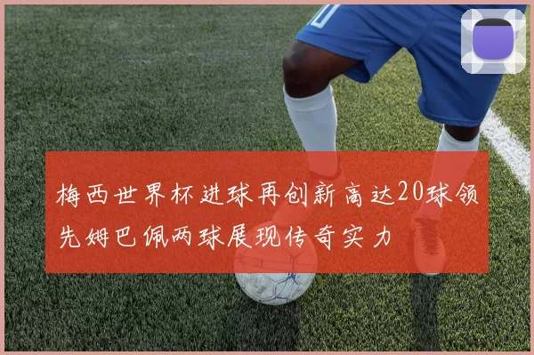 梅西世界杯进球再创新高达20球领先姆巴佩两球展现传奇实力